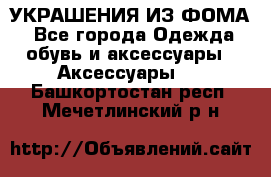 УКРАШЕНИЯ ИЗ ФОМА - Все города Одежда, обувь и аксессуары » Аксессуары   . Башкортостан респ.,Мечетлинский р-н